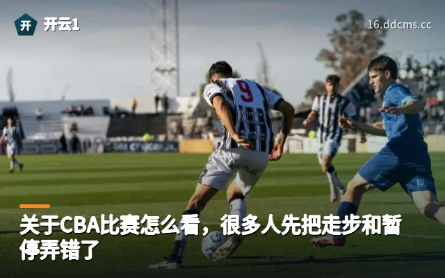 关于CBA比赛怎么看，很多人先把走步和暂停弄错了